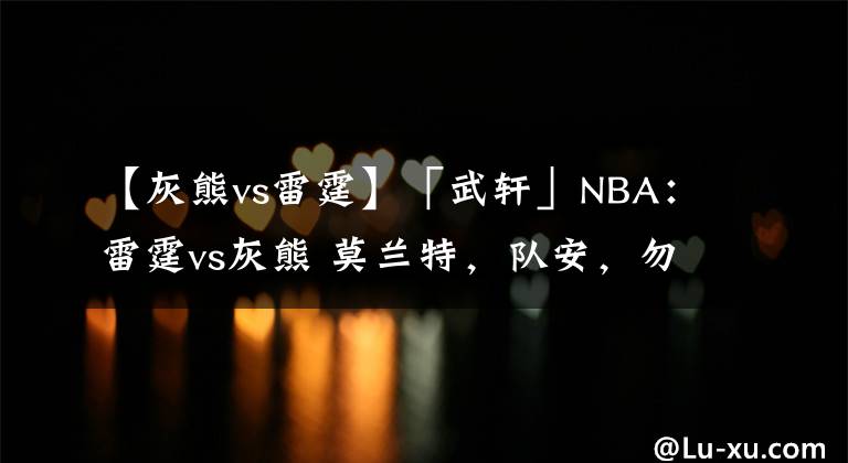 【灰熊vs雷霆】「武轩」NBA：雷霆vs灰熊 莫兰特，队安，勿念