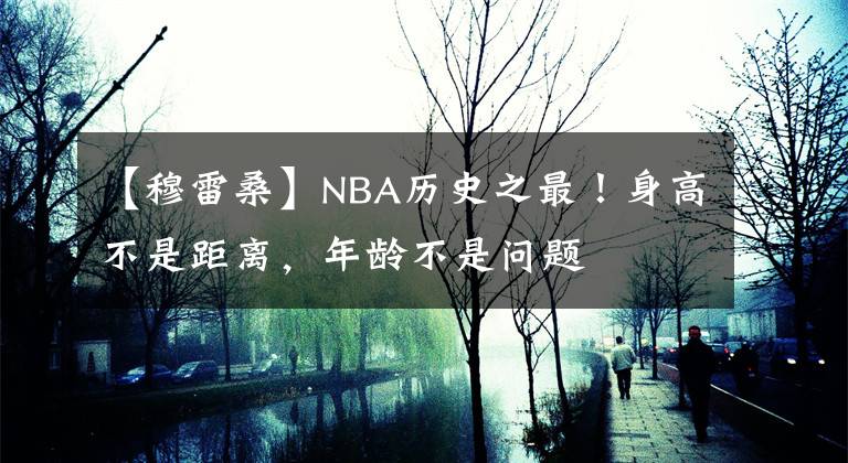 【穆雷桑】NBA历史之最！身高不是距离，年龄不是问题