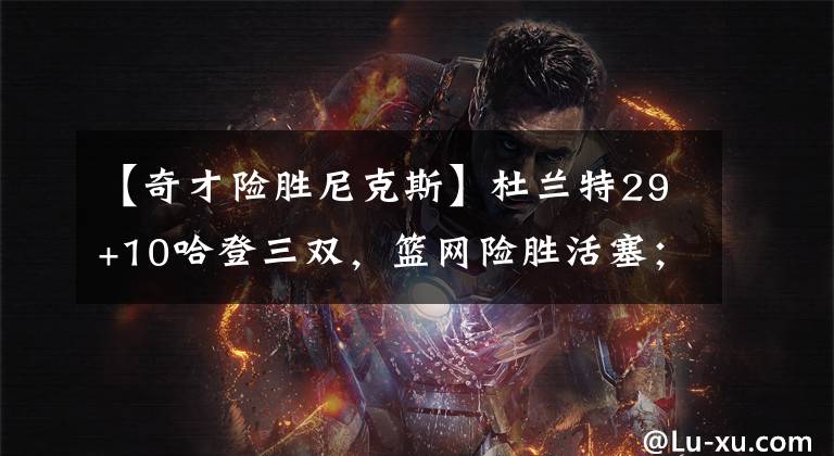 【奇才险胜尼克斯】杜兰特29+10哈登三双，篮网险胜活塞；兰德尔32+12尼克斯大胜雄鹿