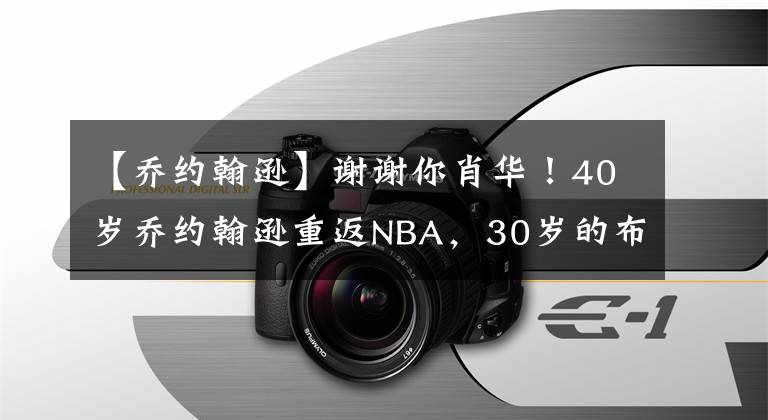 【乔约翰逊】谢谢你肖华！40岁乔约翰逊重返NBA，30岁的布兰登奈特签约独行侠