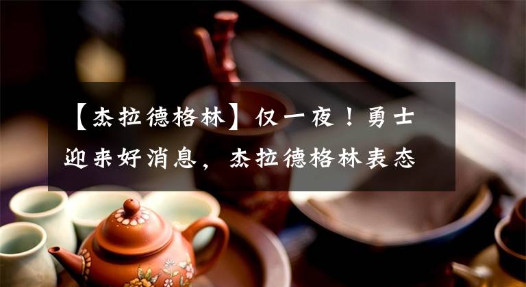 【杰拉德格林】仅一夜！勇士迎来好消息，杰拉德格林表态保罗，绿军传出坏消息！