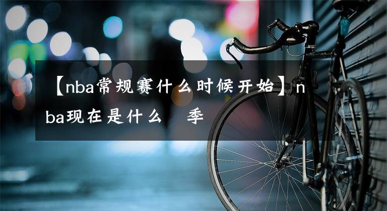 【nba常规赛什么时候开始】nba现在是什么賽季