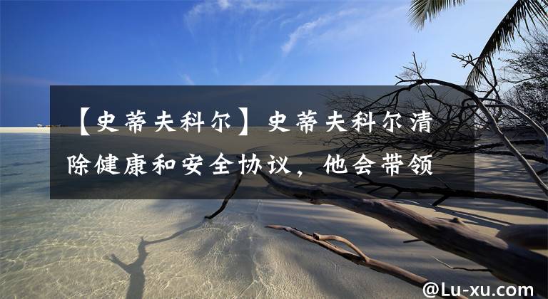 【史蒂夫科尔】史蒂夫科尔清除健康和安全协议，他会带领勇士重回巅峰吗？