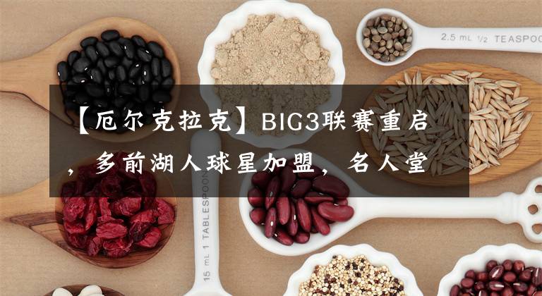 【厄尔克拉克】BIG3联赛重启，多前湖人球星加盟，名人堂成员总冠军得主都在其中