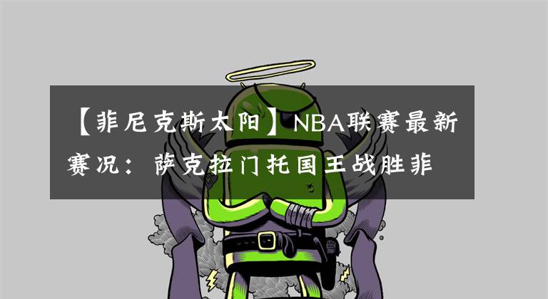 【菲尼克斯太阳】NBA联赛最新赛况：萨克拉门托国王战胜菲尼克斯太阳