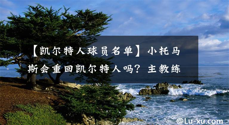 【凯尔特人球员名单】小托马斯会重回凯尔特人吗？主教练乌度卡：球队计划引入更多老将