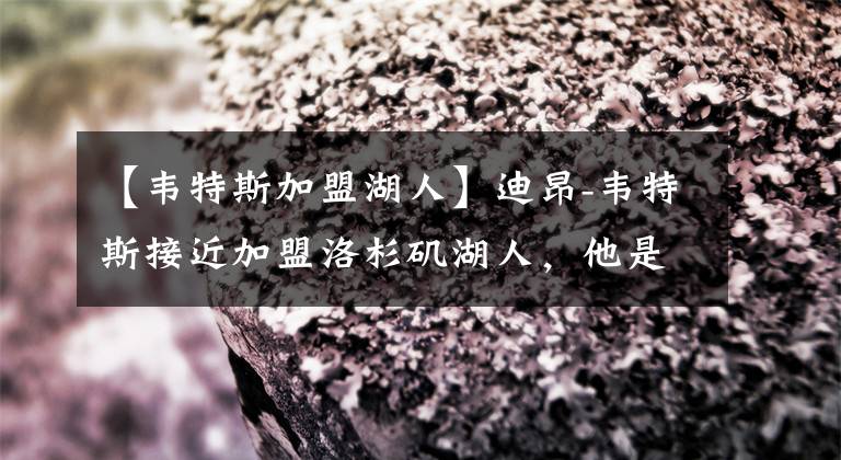 【韦特斯加盟湖人】迪昂-韦特斯接近加盟洛杉矶湖人，他是紫金军争冠最后一块拼图？