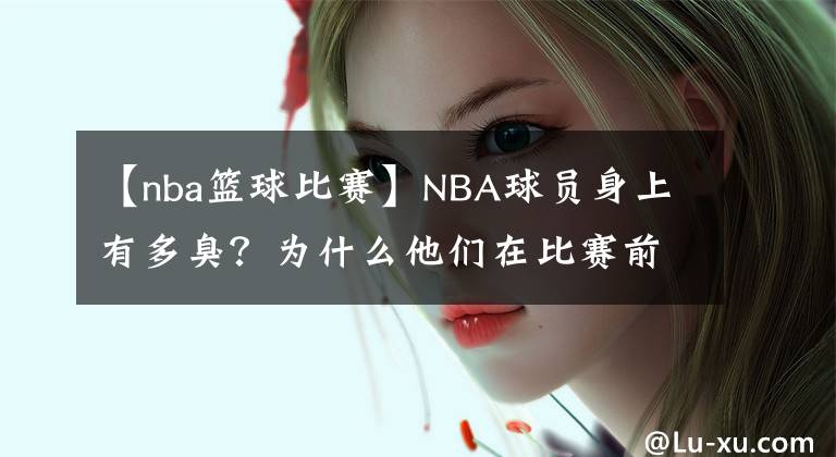 【nba篮球比赛】NBA球员身上有多臭？为什么他们在比赛前都要使用除臭剂呢？