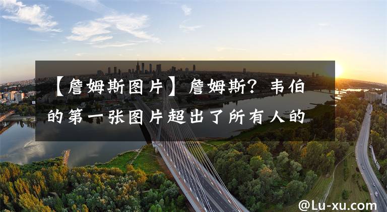 【詹姆斯图片】詹姆斯？韦伯的第一张图片超出了所有人的预期