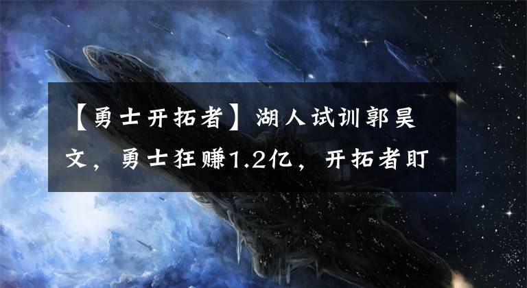 【勇士开拓者】湖人试训郭昊文，勇士狂赚1.2亿，开拓者盯上比尔，公牛追戈贝尔