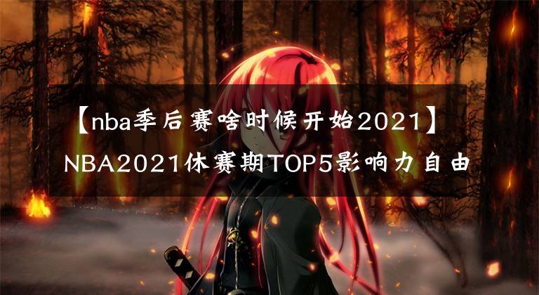 【nba季后赛啥时候开始2021】NBA2021休赛期TOP5影响力自由球员名单