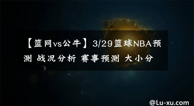 【篮网vs公牛】3/29篮球NBA预测 战况分析 赛事预测 大小分预测 公牛 活塞VS篮网