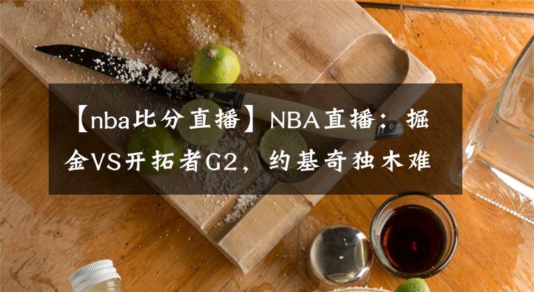 【nba比分直播】NBA直播：掘金VS开拓者G2，约基奇独木难支，掘金能否扳平比分？
