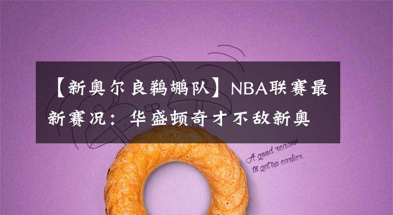 【新奥尔良鹈鹕队】NBA联赛最新赛况：华盛顿奇才不敌新奥尔良鹈鹕