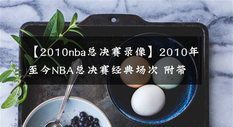 【2010nba总决赛录像】2010年至今NBA总决赛经典场次 附带比赛录像回放 哪个是你的菜？