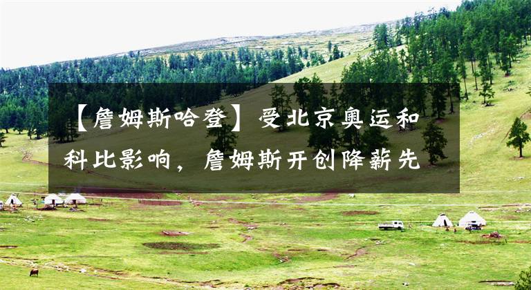 【詹姆斯哈登】受北京奥运和科比影响，詹姆斯开创降薪先河，哈登欲擒故纵背骂名