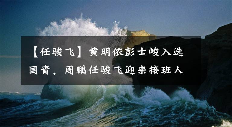【任骏飞】黄明依彭士峻入选国青，周鹏任骏飞迎来接班人，下赛季辽篮悬了