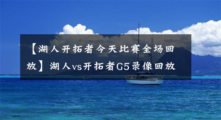 【湖人开拓者今天比赛全场回放】湖人vs开拓者G5录像回放：詹眉组合爆砍79分，紫金军顺利晋级！