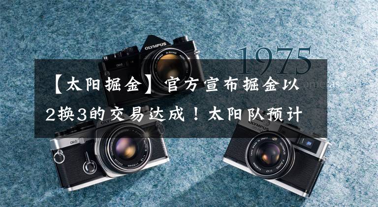 【太阳掘金】官方宣布掘金以2换3的交易达成！太阳队预计先签后换送艾顿