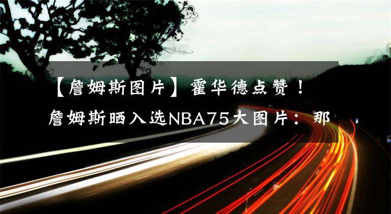 【詹姆斯图片】霍华德点赞！詹姆斯晒入选NBA75大图片：那个来自阿克伦的小孩