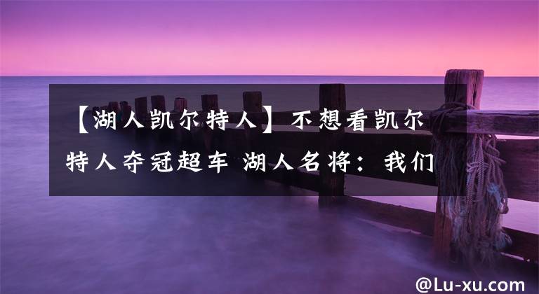 【湖人凯尔特人】不想看凯尔特人夺冠超车 湖人名将：我们现在都是勇士迷
