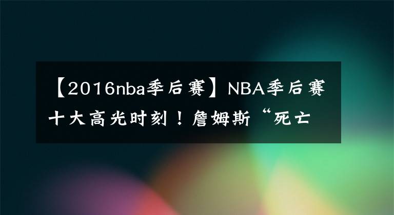 【2016nba季后赛】NBA季后赛十大高光时刻！詹姆斯“死亡之瞳”印象最深！