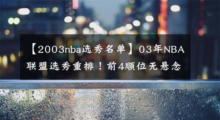 【2003nba选秀名单】03年NBA联盟选秀重排！前4顺位无悬念，两冠老将位列榜单第5