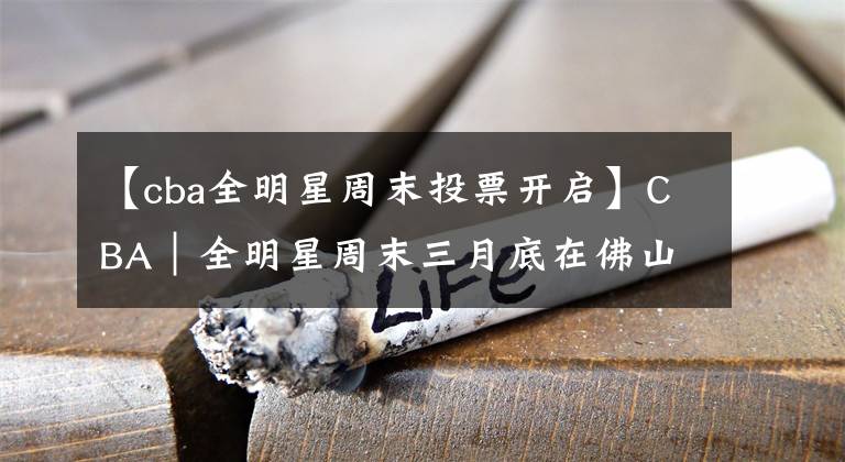 【cba全明星周末投票开启】CBA｜全明星周末三月底在佛山举办 阵容票选10日启动