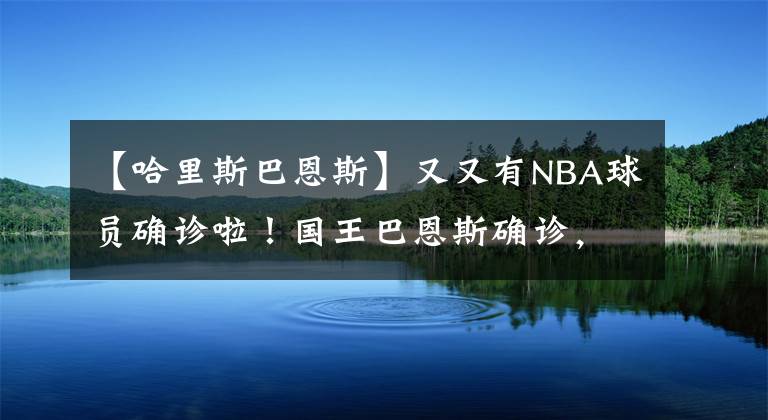 【哈里斯巴恩斯】又又有NBA球员确诊啦！国王巴恩斯确诊，NBA离赛季取消还有多远？