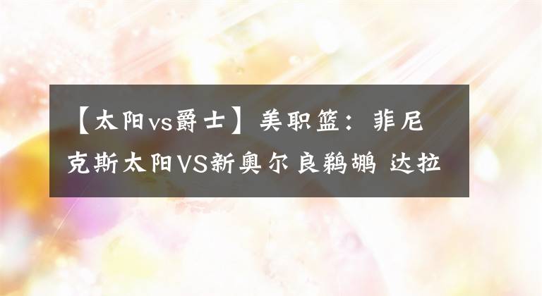 【太阳vs爵士】美职篮：菲尼克斯太阳VS新奥尔良鹈鹕 达拉斯独行侠VS犹他爵士