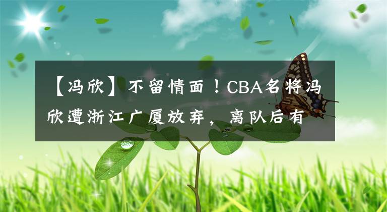 【冯欣】不留情面！CBA名将冯欣遭浙江广厦放弃，离队后有望投入恩师麾下