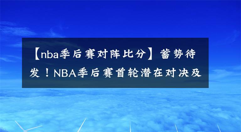 【nba季后赛对阵比分】蓄势待发！NBA季后赛首轮潜在对决及比分预测——西部篇（上）