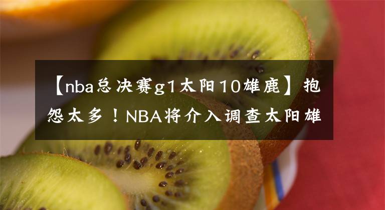 【nba总决赛g1太阳10雄鹿】抱怨太多！NBA将介入调查太阳雄鹿G1