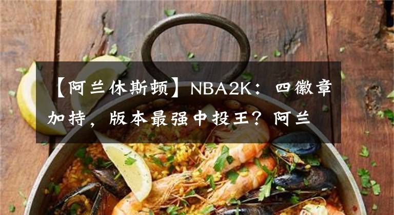 【阿兰休斯顿】NBA2K：四徽章加持，版本最强中投王？阿兰休斯顿制霸射手