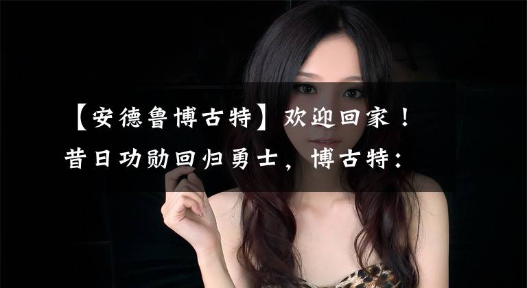 【安德鲁博古特】欢迎回家！昔日功勋回归勇士，博古特：理解当年勇士的决定！