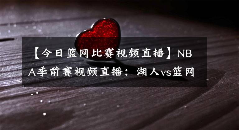 【今日篮网比赛视频直播】NBA季前赛视频直播：湖人vs篮网 双方多名主力缺阵，浓眉率队出征