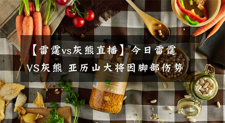 【雷霆vs灰熊直播】今日雷霆VS灰熊 亚历山大将因脚部伤势缺战