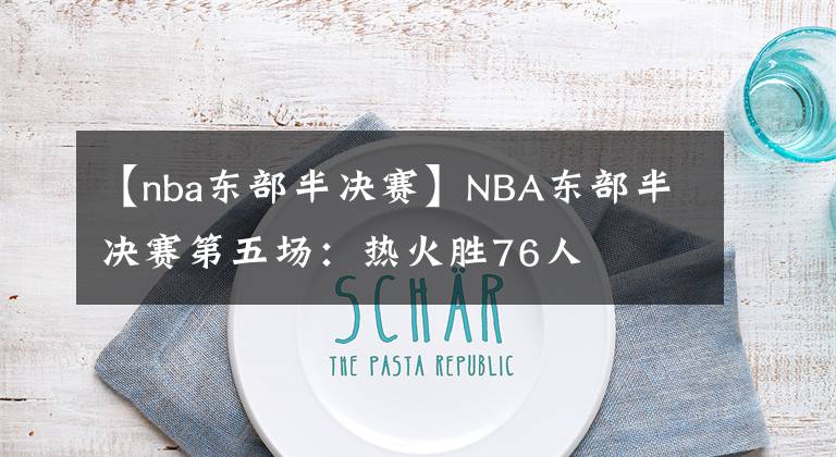 【nba东部半决赛】NBA东部半决赛第五场：热火胜76人