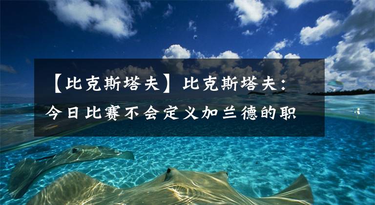 【比克斯塔夫】比克斯塔夫：今日比赛不会定义加兰德的职业生涯 反而会激励他