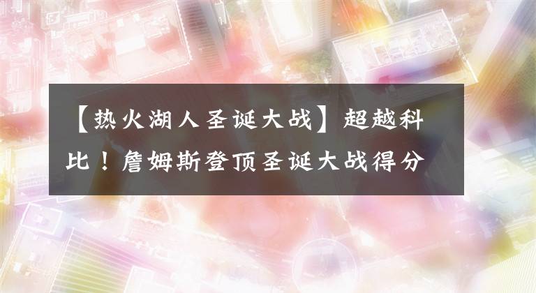 【热火湖人圣诞大战】超越科比！詹姆斯登顶圣诞大战得分王！洛瑞隔离，热火三巨头全倒