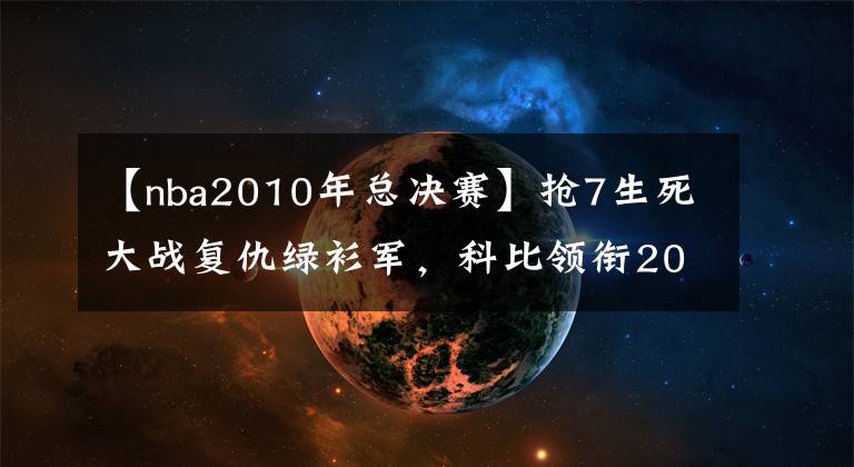 【nba2010年总决赛】抢7生死大战复仇绿衫军，科比领衔2010年nba总决赛技术统计