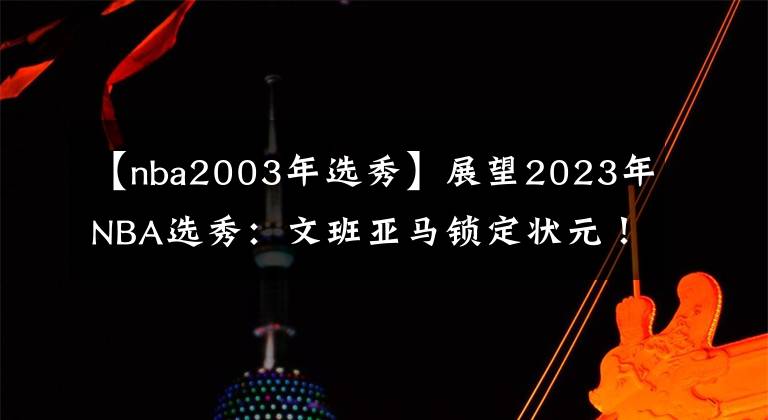 【nba2003年选秀】展望2023年NBA选秀：文班亚马锁定状元！大年预定？