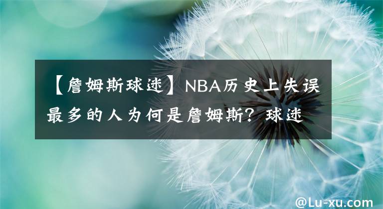 【詹姆斯球迷】NBA历史上失误最多的人为何是詹姆斯？球迷：因为他太强了！