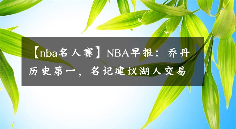 【nba名人赛】NBA早报：乔丹历史第一，名记建议湖人交易浓眉，名人赛美女如云