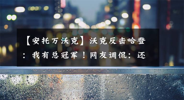 【安托万沃克】沃克反击哈登：我有总冠军！网友调侃：还真是，可惜戒指被你卖了