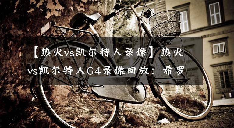 【热火vs凯尔特人录像】热火vs凯尔特人G4录像回放：希罗狂轰37+6创新高，助热火险胜绿军