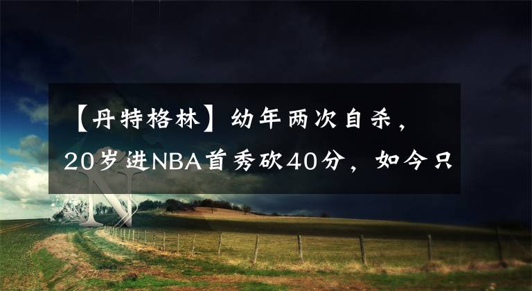【丹特格林】幼年两次自杀，20岁进NBA首秀砍40分，如今只能打野球，真可惜啊