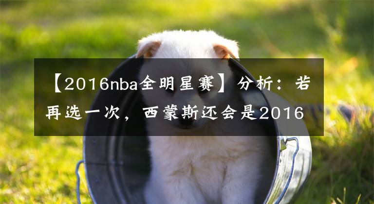 【2016nba全明星赛】分析：若再选一次，西蒙斯还会是2016年的状元郎吗？