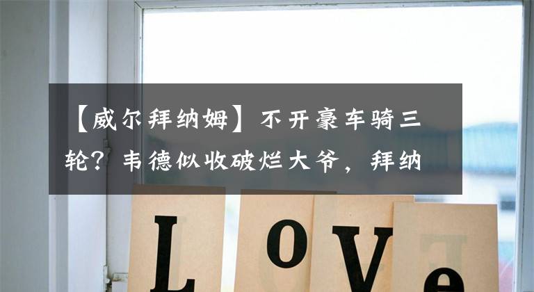 【威尔拜纳姆】不开豪车骑三轮？韦德似收破烂大爷，拜纳姆骑电动车上班！