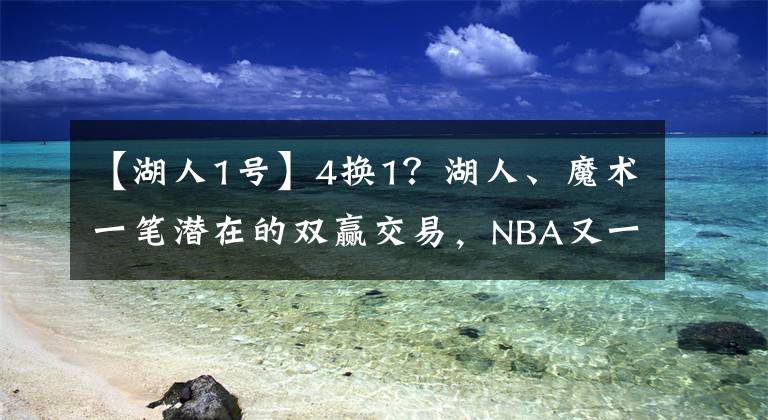 【湖人1号】4换1？湖人、魔术一笔潜在的双赢交易，NBA又一顶级强队要来了？